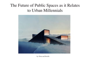 The Future of Public Spaces as it Relates
         to Urban Millennials




               by: Elena and Dorielle
 
