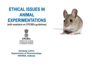 ETHICAL ISSUES IN
ANIMAL
EXPERIMENTATIONS
(with emphasis on CPCSEA guidelines)
Sandeep Lahiry
Department of Pharmacology
IPGMER, Kolkata
 