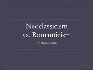 Neoclassicism 
vs. Romanticism 
By: Shayna Hirsch 
 
