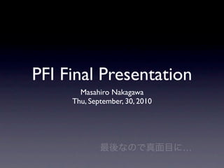 PFI Final Presentation
       Masahiro Nakagawa
     Thu, September, 30, 2010




                                …
 