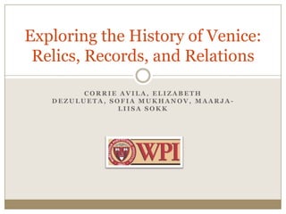 Corrie Avila, Elizabeth DeZulueta, Sofia Mukhanov, Maarja-LiisaSokk Exploring the History of Venice:Relics, Records, and Relations 