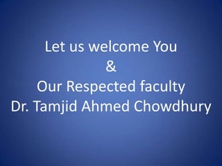 Let us welcome You
&
Our Respected faculty
Dr. Tamjid Ahmed Chowdhury
 