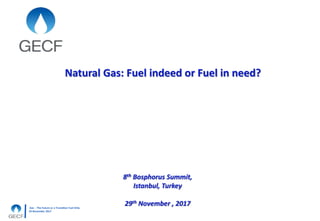 Gas - The Future or a Transition Fuel Only
29 November 2017
Natural Gas: Fuel indeed or Fuel in need?
8th Bosphorus Summit,
Istanbul, Turkey
29th November , 2017
 