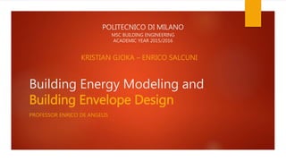 Building Energy Modeling and
Building Envelope Design
PROFESSOR ENRICO DE ANGELIS
KRISTIAN GJOKA – ENRICO SALCUNI
POLITECNICO DI MILANO
MSC BUILDING ENGINEERING
ACADEMIC YEAR 2015/2016
 