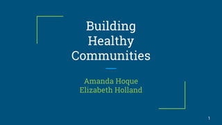 Building
Healthy
Communities
Amanda Hoque
Elizabeth Holland
1
 