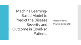 Machine Learning-
Based Model to
Predict the Disease
Severity and
Outcome inCovid-19
Patients
Presented By :
AYANA RUKASAR
 