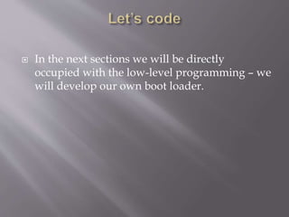  In the next sections we will be directly
occupied with the low-level programming – we
will develop our own boot loader.
 