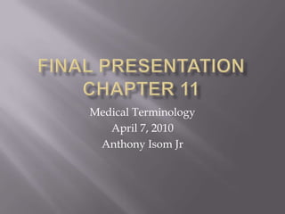 Final Presentation Chapter 11 Medical Terminology April 7, 2010 Anthony IsomJr 