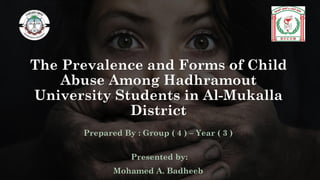 The Prevalence and Forms of Child
Abuse Among Hadhramout
University Students in Al-Mukalla
District
Prepared By : Group ( 4 ) – Year ( 3 )
Presented by:
Mohamed A. Badheeb
 