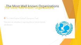 The Most Well known Organizations
🞅 The United Nations Children's Emergency Fund
Their duties are exemplified in supporting child survival, development,
and education.
 