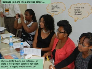 How will I
apply this to
my
business?
I would love
to take
Mandarin
Chinese!
Our students’ brains are different- so
there is no “perfect balance” for each
student: a happy medium must be
Balance is more like a moving target…
 