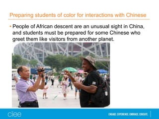 Preparing students of color for interactions with Chinese
• People of African descent are an unusual sight in China,
and students must be prepared for some Chinese who
greet them like visitors from another planet.
 
