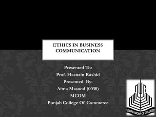ETHICS IN BUSINESS
   COMMUNICATION


       Presented To:
   Prof. Hasnain Rashid
       Presented By:
    Aima Masood (0030)
          MCOM
Punjab College Of Commerce
 