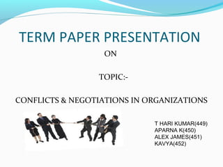 TERM PAPER PRESENTATION
ON
TOPIC:-
CONFLICTS & NEGOTIATIONS IN ORGANIZATIONS
T HARI KUMAR(449)
APARNA K(450)
ALEX JAMES(451)
KAVYA(452)
 