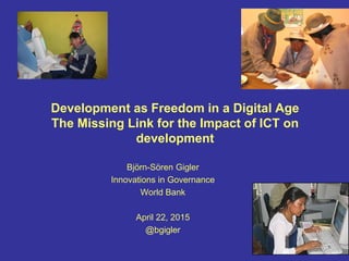 Development as Freedom in a Digital Age
The Missing Link for the Impact of ICT on
development
Björn-Sören Gigler
Innovations in Governance
World Bank
April 22, 2015
@bgigler
 