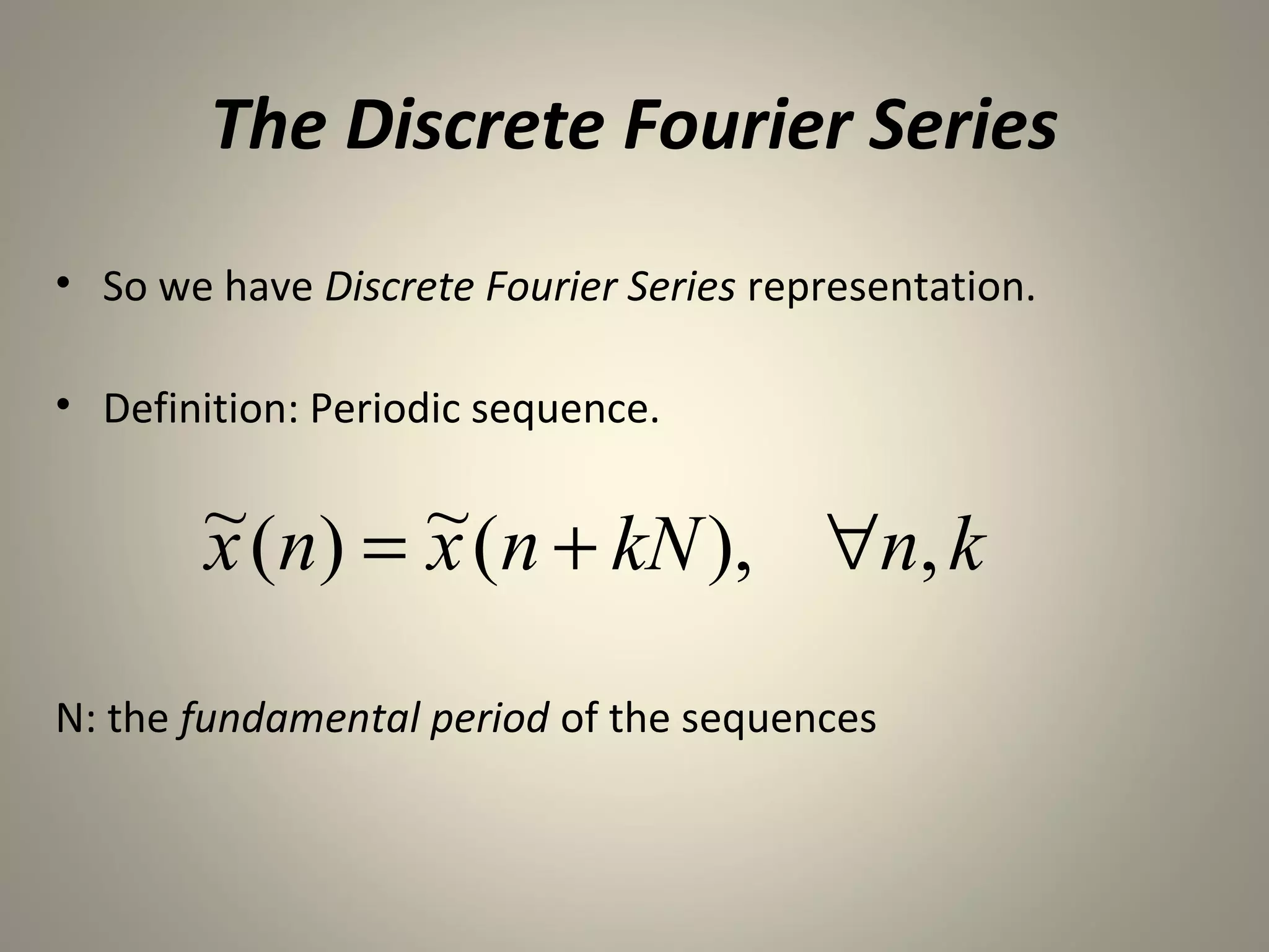 The Discrete Fourier Series
• So we have Discrete Fourier Series representation.

• Definition: Periodic sequence.

       ~ (n) = ~ (n + kN ), ∀n, k
       x       x

N: the fundamental period of the sequences
 