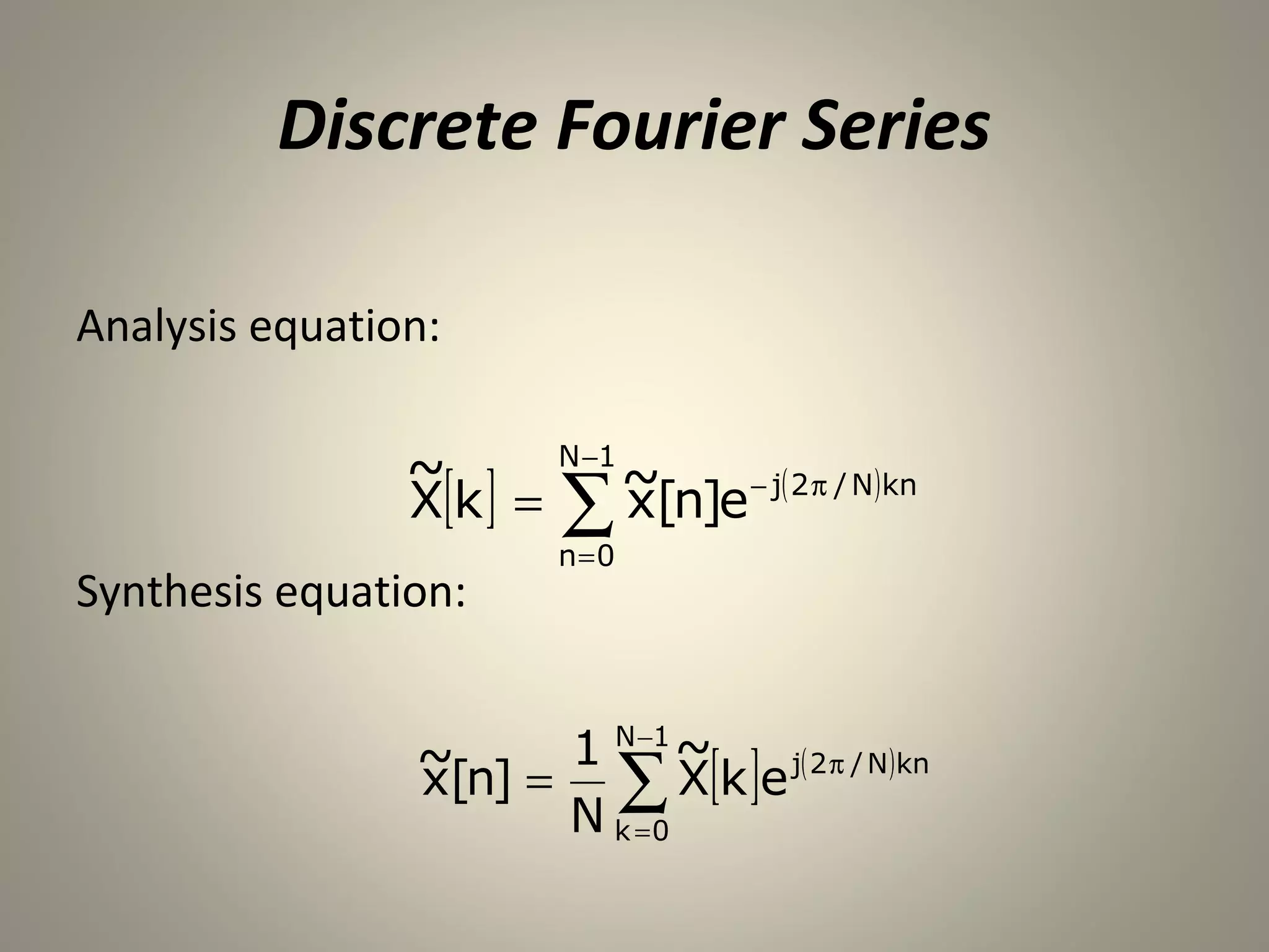 Discrete Fourier Series

Analysis equation:

                ~         N −1
                           ~[n]e − j( 2 π / N)kn
                X[k ] =   ∑x
                          n=0
Synthesis equation:


                ~[n] = 1 N −1 ~
                x        ∑    X[k ]e j( 2 π / N)kn
                       N k =0
 