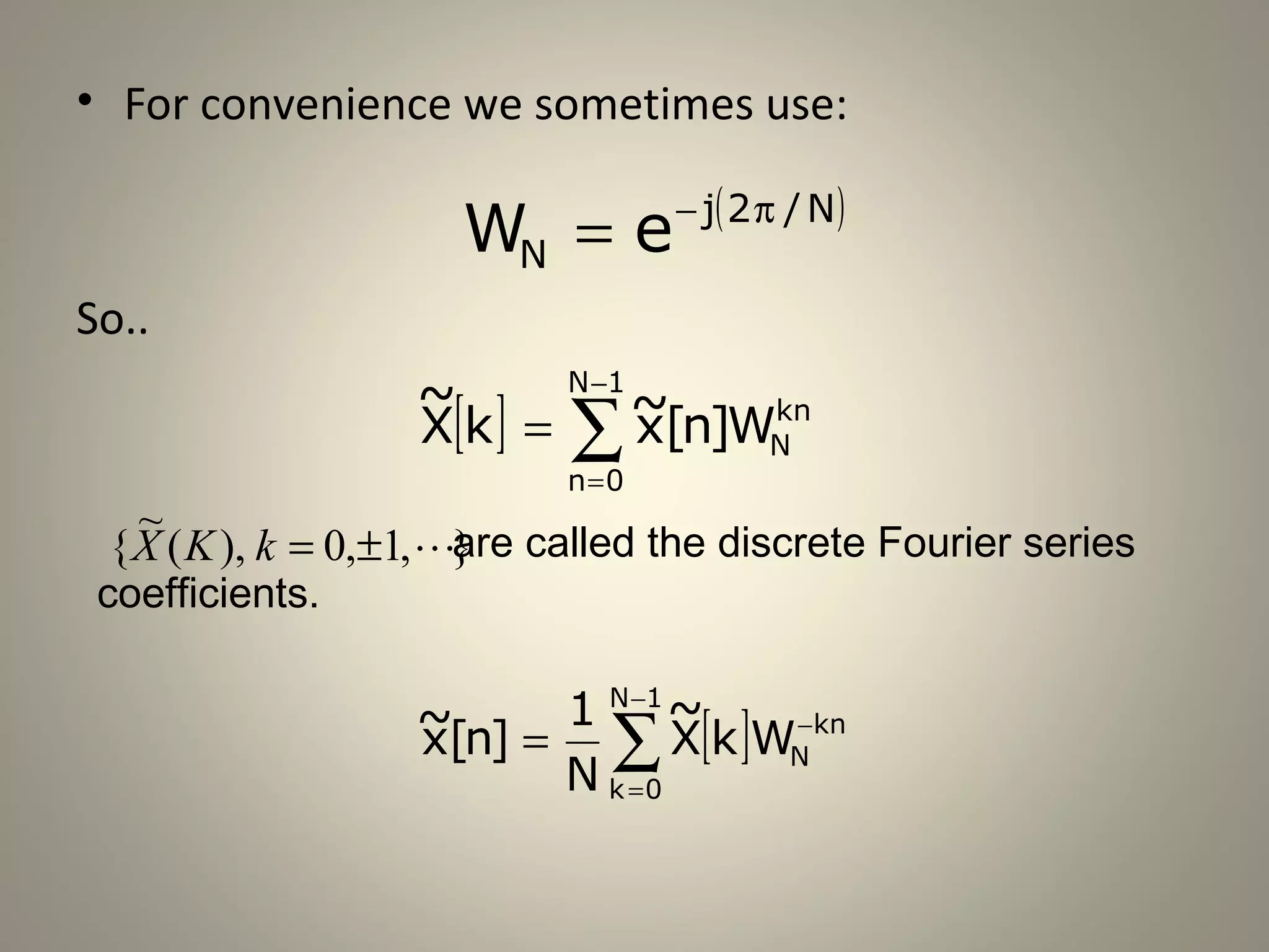 • For convenience we sometimes use:

                                   − j( 2 π / N )
                     WN = e
So..
                  ~         N −1
                             ~[n]Wkn
                  X[k ] =   ∑x N
                            n=0
   ~
 { X ( K ), k = 0,±1, } called the discrete Fourier series
                       are
 coefficients.

                  ~[n] = 1
                           N −1
                                ~
                  x        ∑    X[k ]WN kn
                                      −

                         N k =0
 