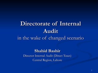 Directorate of Internal Audit in the wake of changed scenario Shahid Bashir Director Internal Audit (Direct Taxes) Central Region, Lahore 