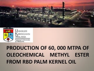 PRODUCTION OF 60, 000 MTPA OF
OLEOCHEMICAL METHYL ESTER
FROM RBD PALM KERNEL OIL
 