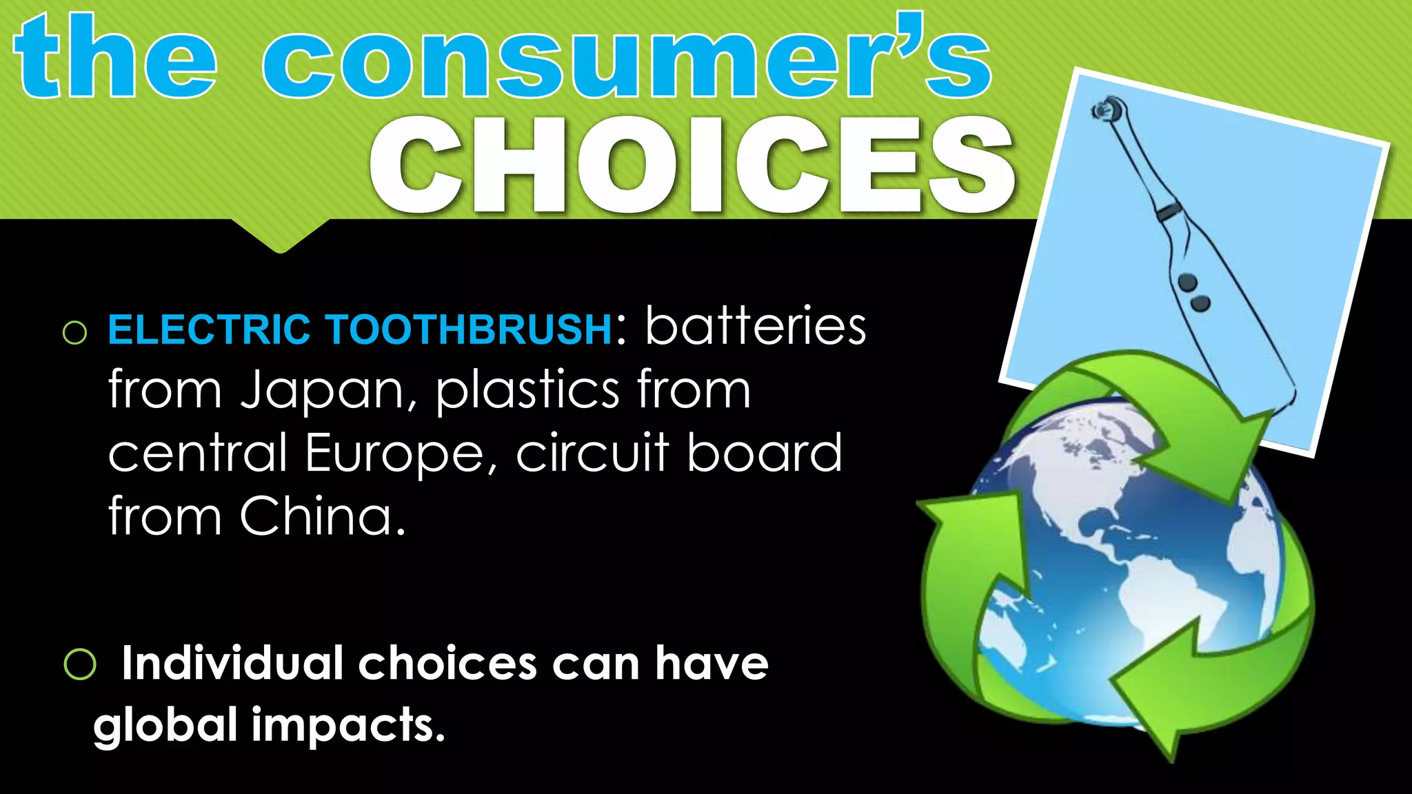 o ELECTRIC TOOTHBRUSH: batteries
from Japan, plastics from
central Europe, circuit board
from China.
o Individual choices can have
global impacts.
 