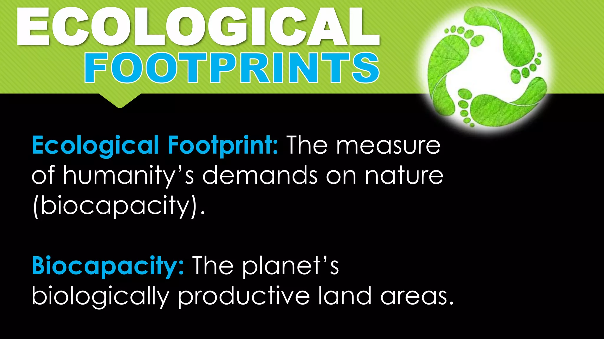 ECOLOGICAL
Ecological Footprint: The measure
of humanity’s demands on nature
(biocapacity).
Biocapacity: The planet’s
biologically productive land areas.
 