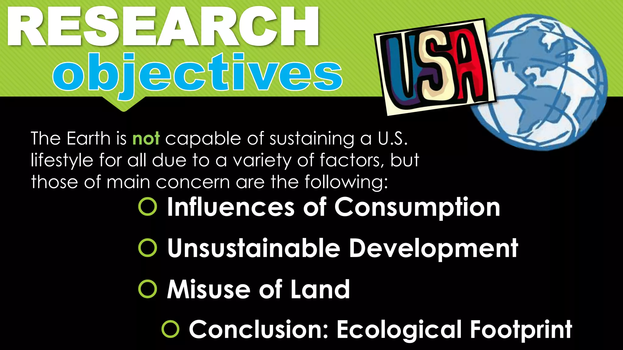  Influences of Consumption
 Unsustainable Development
 Misuse of Land
 Conclusion: Ecological Footprint
The Earth is not capable of sustaining a U.S.
lifestyle for all due to a variety of factors, but
those of main concern are the following:
RESEARCH
 