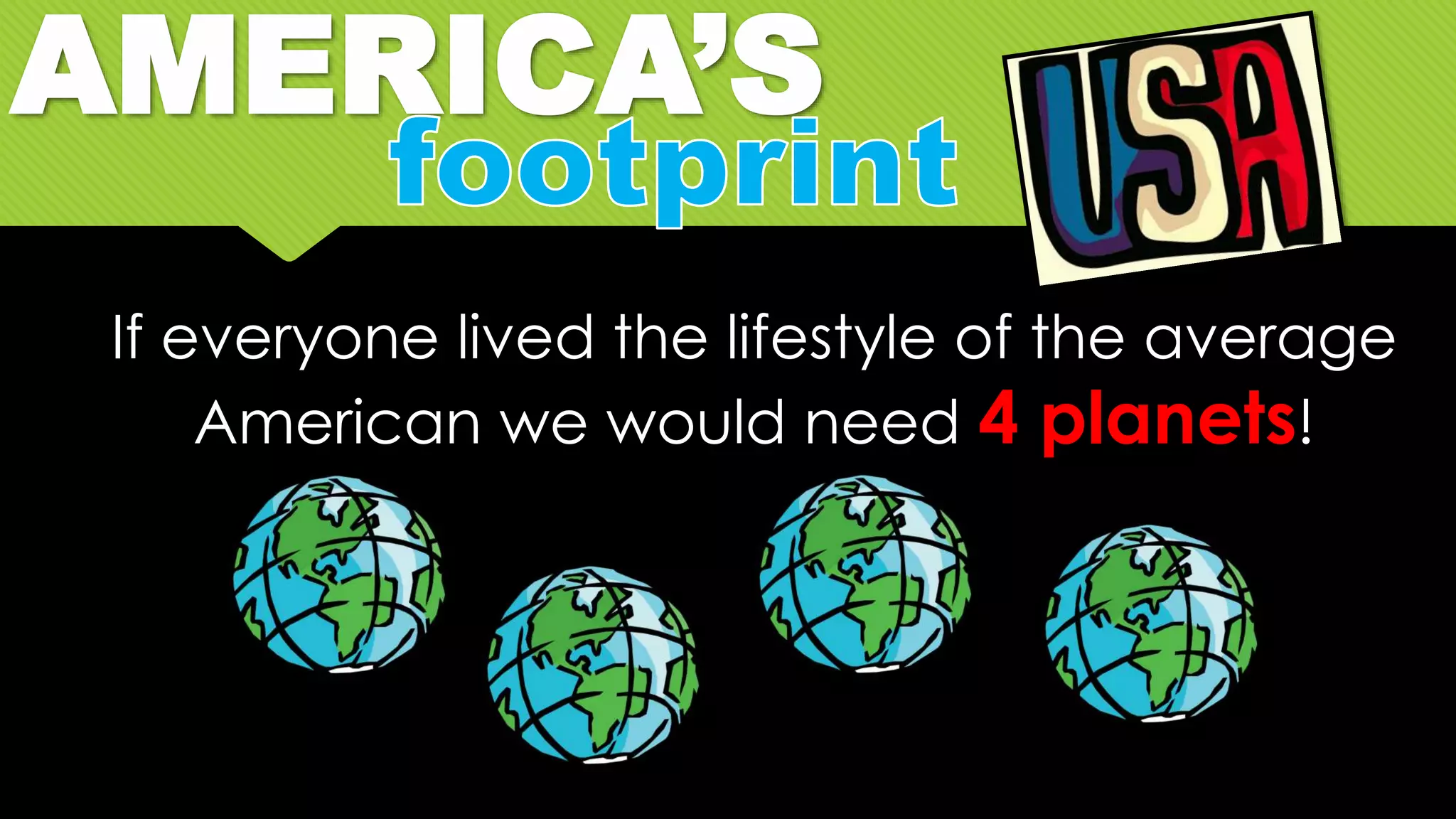If everyone lived the lifestyle of the average
American we would need 4 planets!
AMERICA’S
 