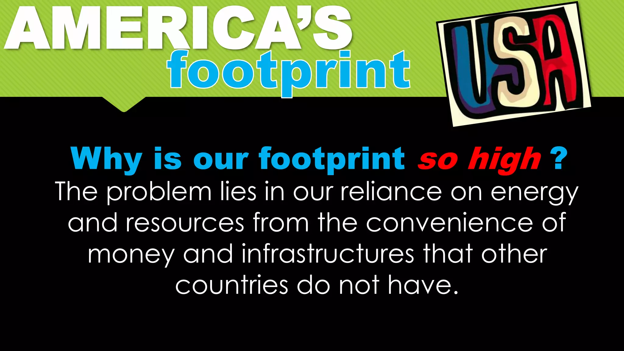 AMERICA’S
Why is our footprint so high ?
The problem lies in our reliance on energy
and resources from the convenience of
money and infrastructures that other
countries do not have.
 
