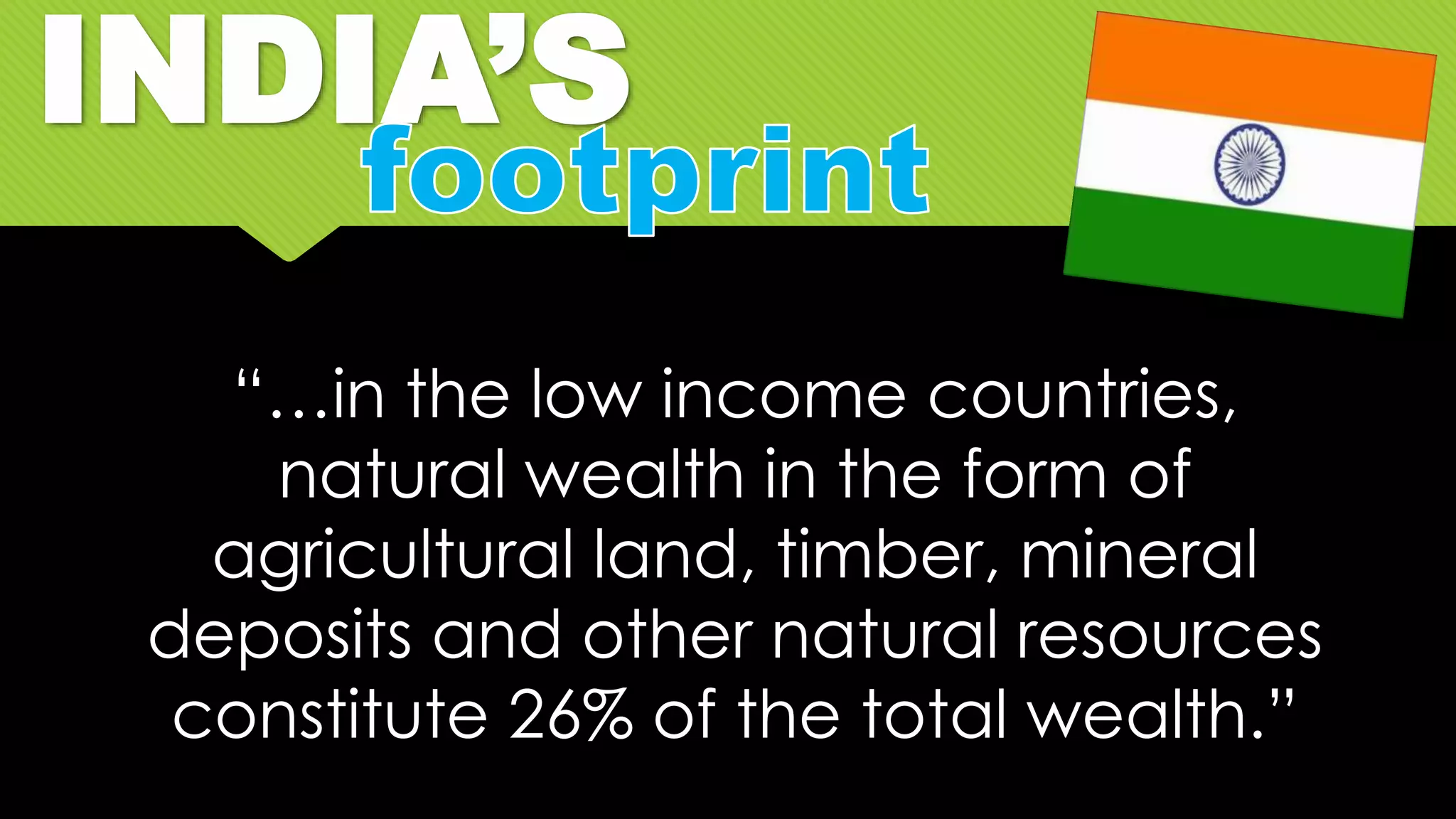 INDIA’S
“…in the low income countries,
natural wealth in the form of
agricultural land, timber, mineral
deposits and other natural resources
constitute 26% of the total wealth.”
 