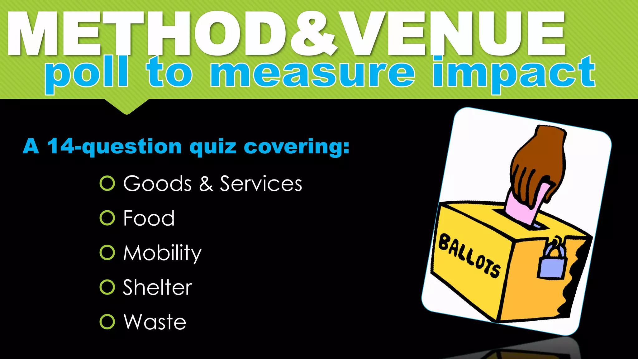 METHOD&VENUE
 Goods & Services
 Food
 Mobility
 Shelter
 Waste
A 14-question quiz covering:
 