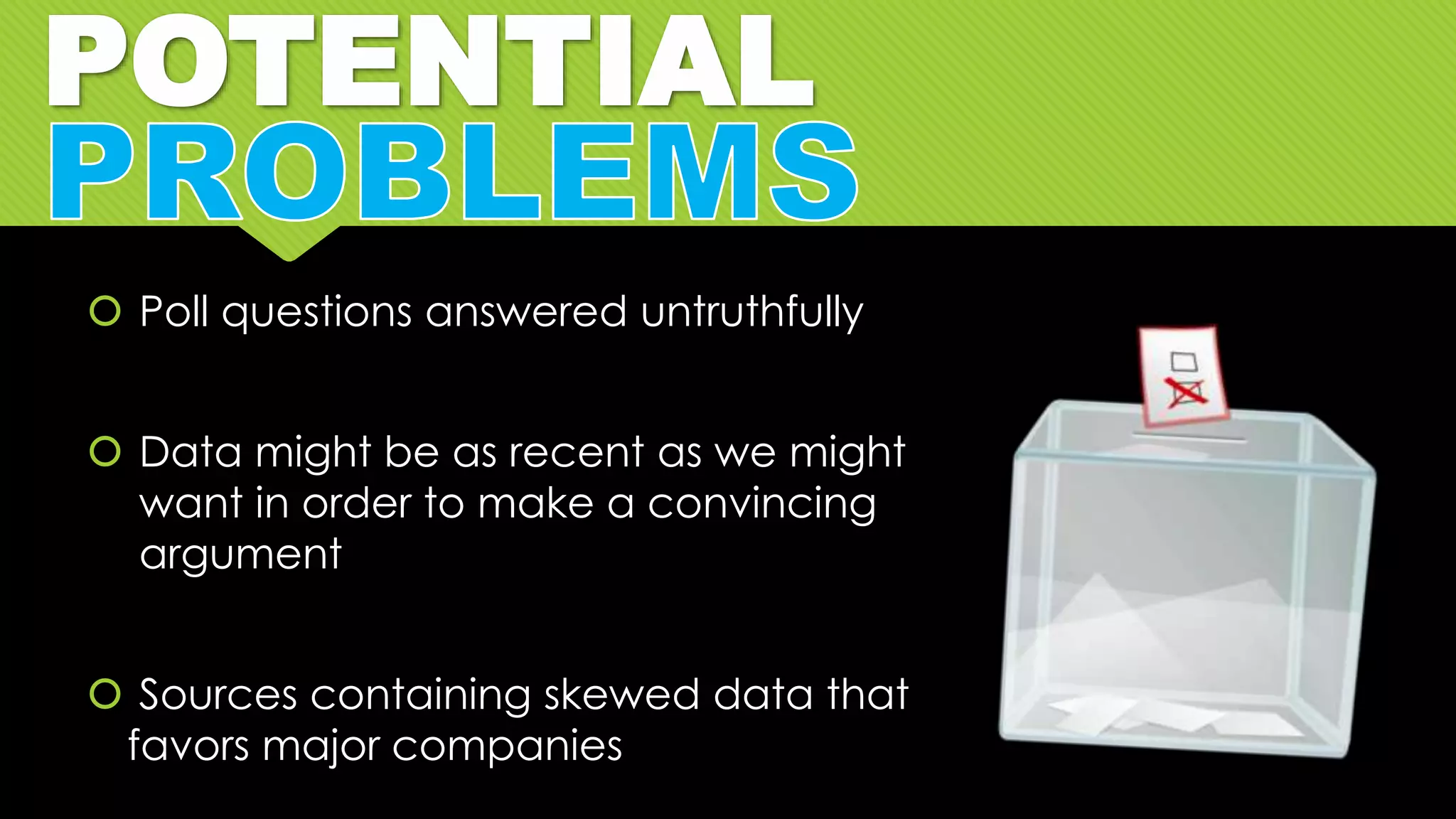 POTENTIAL
 Poll questions answered untruthfully
 Data might be as recent as we might
want in order to make a convincing
argument
 Sources containing skewed data that
favors major companies
 