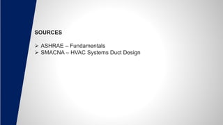 SOURCES
 ASHRAE – Fundamentals
 SMACNA – HVAC Systems Duct Design
 