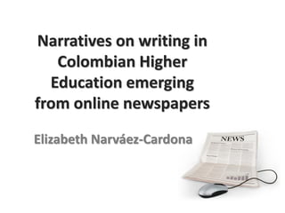 Narratives on writing in
   Colombian Higher
  Education emerging
from online newspapers

Elizabeth Narváez-Cardona
 