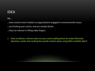 IDEA 
We... 
...have no/not much relation to organizations engaged in environmental issues. 
...are thinking user centric ...