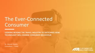 The Ever-Connected
Consumer
LOOKING BEYOND THE TRAVEL INDUSTRY TO ANTICIPATE HOW
TECHNOLOGY WILL CHANGE CONSUMER BEHAVIOUR
Dr. Wouter Geerts
Consultant – Travel
 