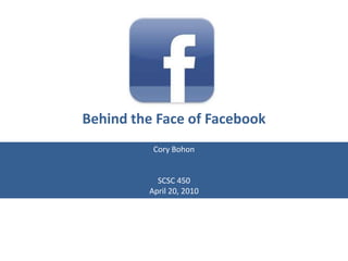 Behind the Face of Facebook Cory Bohon SCSC 450 April 20, 2010 