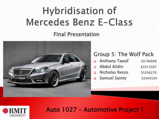 Final Presentation


                 Group 5: The Wolf Pack
                      Anthony Tawaf     S3194049
                      Abdul Alidin      s3313307
                      Nicholas Reisis   S3336270
                      Samuel Sainty     S3345524




Auto 1027 – Automotive Project 1
 