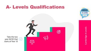 Cambridge
A-Levels
A- Levels Qualifications
Take the two
year IGCSE that
starts at Year 10
 