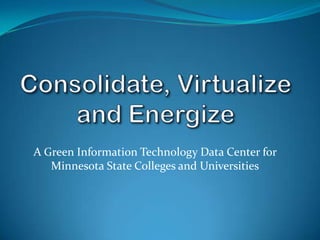 Consolidate, Virtualize and Energize A Green Information Technology Data Center for Minnesota State Colleges and Universities 