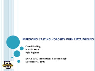 Improving Casting Porosity with Data Mining Creed Darling Marcin Kuta Kyle Saginus ENMA 6060 Innovation  & Technology December 7, 2009 