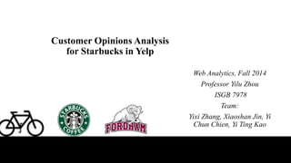 Customer Opinions Analysis
for Starbucks in Yelp
Web Analytics, Fall 2014
Professor Yilu Zhou
ISGB 7978
Team:
Yixi Zhang, Xiaoshan Jin, Yi
Chun Chien, Yi Ting Kao
 