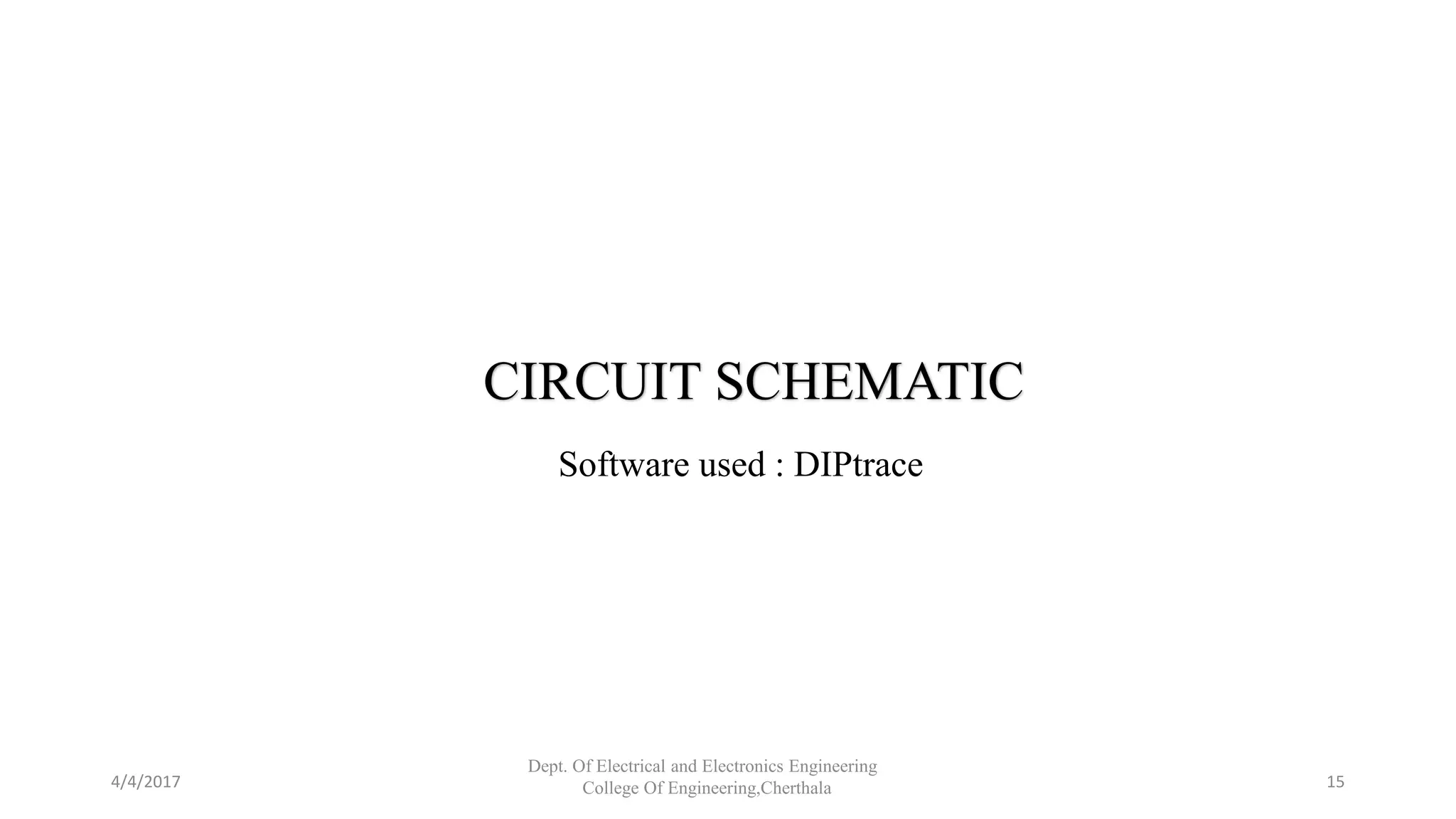 CIRCUIT SCHEMATIC
Software used : DIPtrace
4/4/2017
Dept. Of Electrical and Electronics Engineering
College Of Engineering,Cherthala 15
 