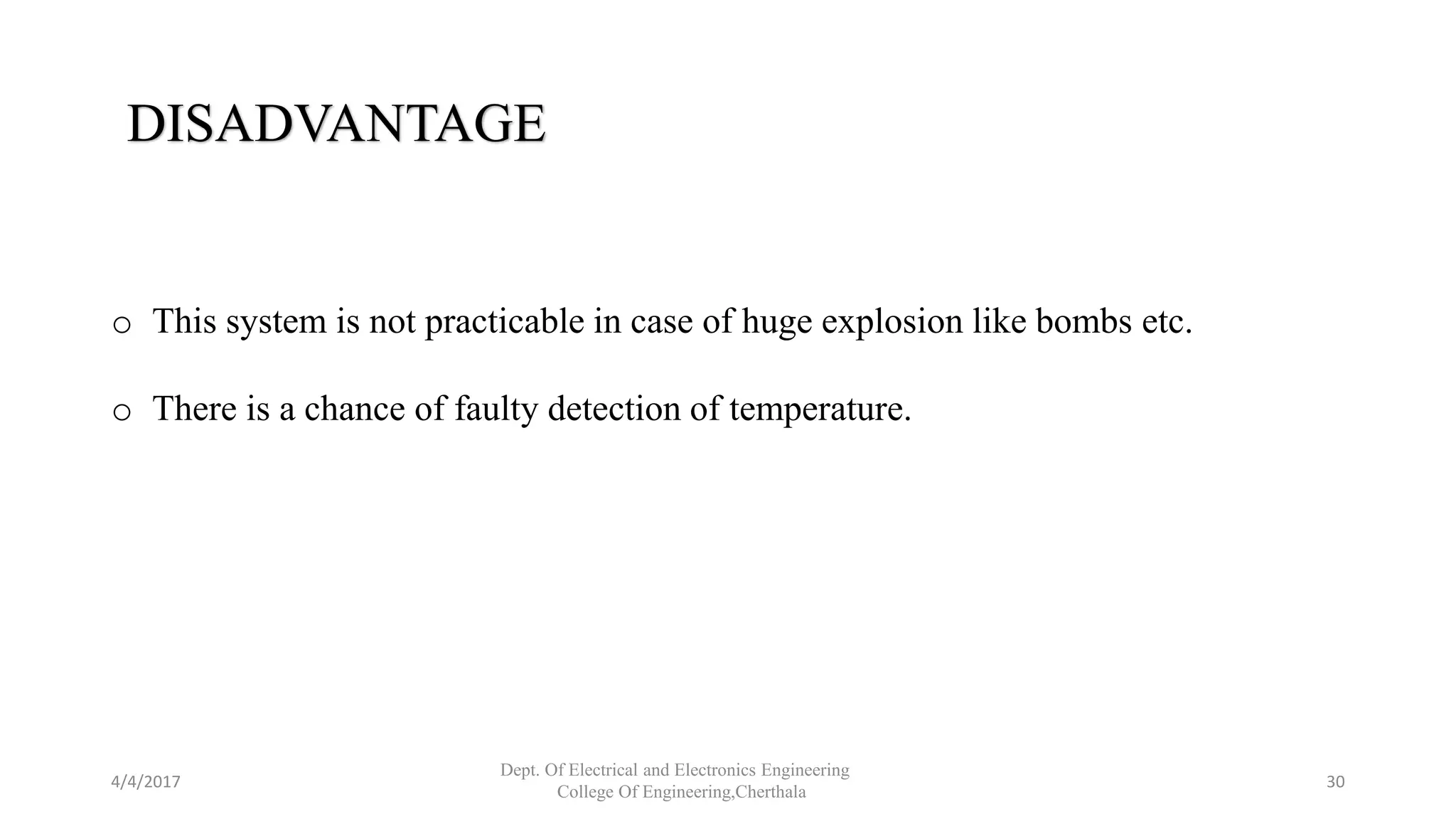 4/4/2017
Dept. Of Electrical and Electronics Engineering
College Of Engineering,Cherthala
30
DISADVANTAGE
o This system is not practicable in case of huge explosion like bombs etc.
o There is a chance of faulty detection of temperature.
 