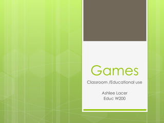 Games
Classroom /Educational use

      Ashlee Lacer
       Educ W200
 