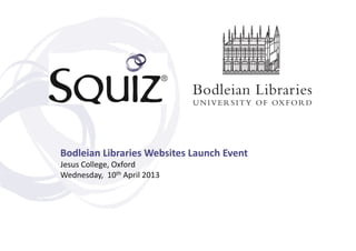 Bodleian	
  Libraries	
  Websites	
  Launch	
  Event	
  
Jesus	
  College,	
  Oxford	
  
Wednesday,	
  	
  10th	
  April	
  2013	
  
 