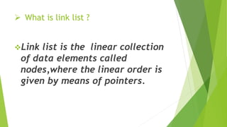  What is link list ?
Link list is the linear collection
of data elements called
nodes,where the linear order is
given by means of pointers.
 