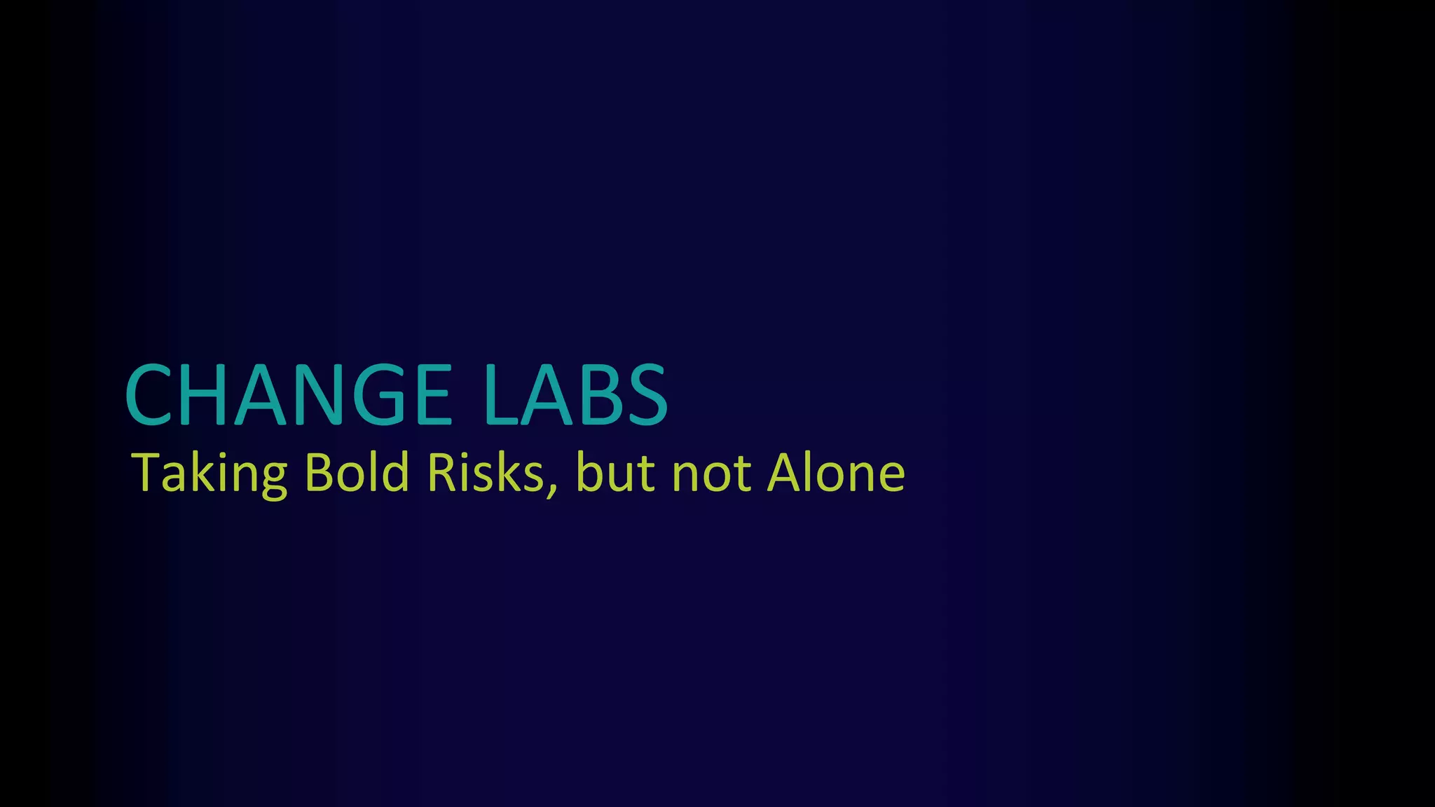 CHANGE LABS
Taking Bold Risks, but not Alone
 