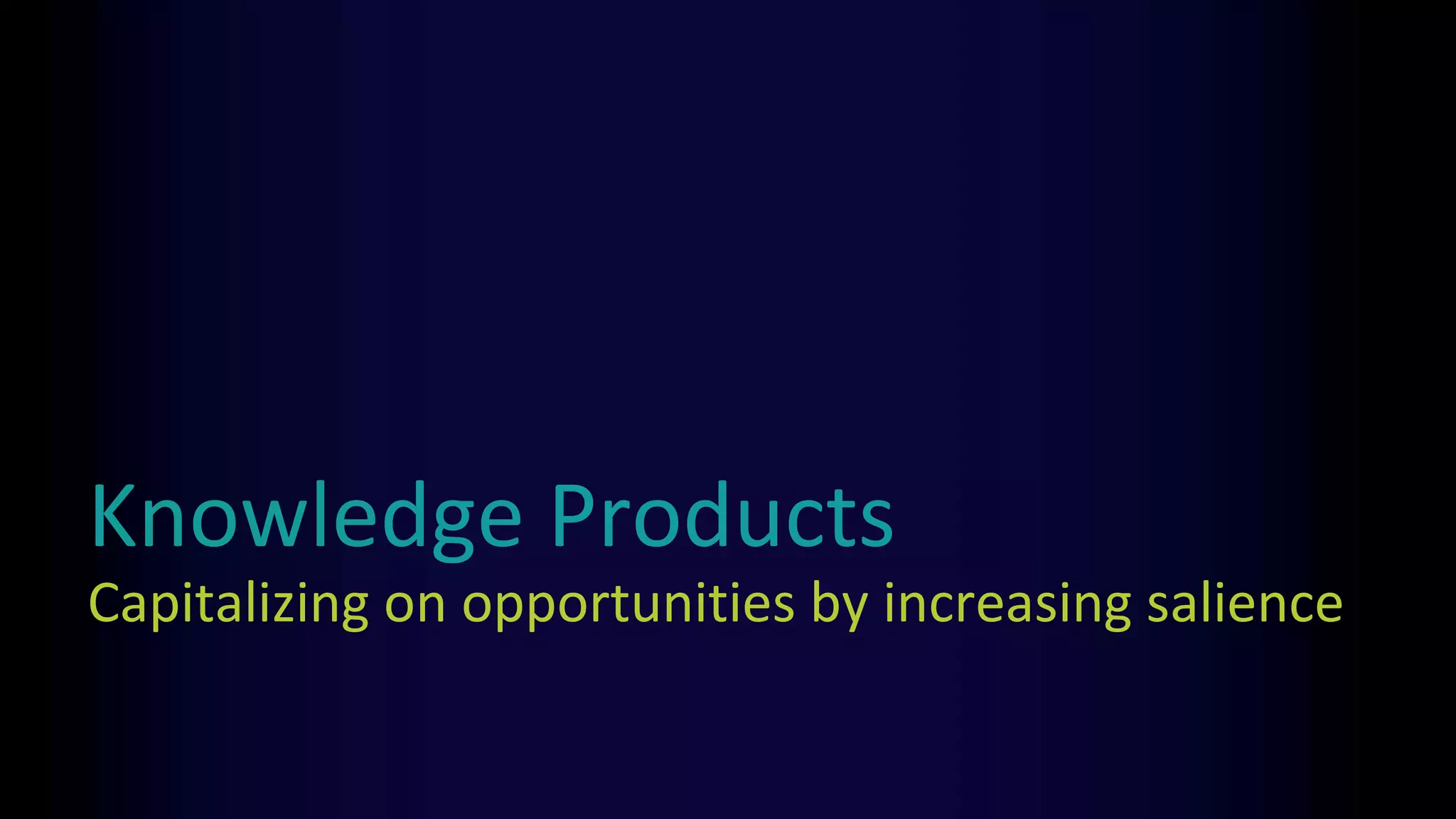 Knowledge Products
Capitalizing on opportunities by increasing salience
 