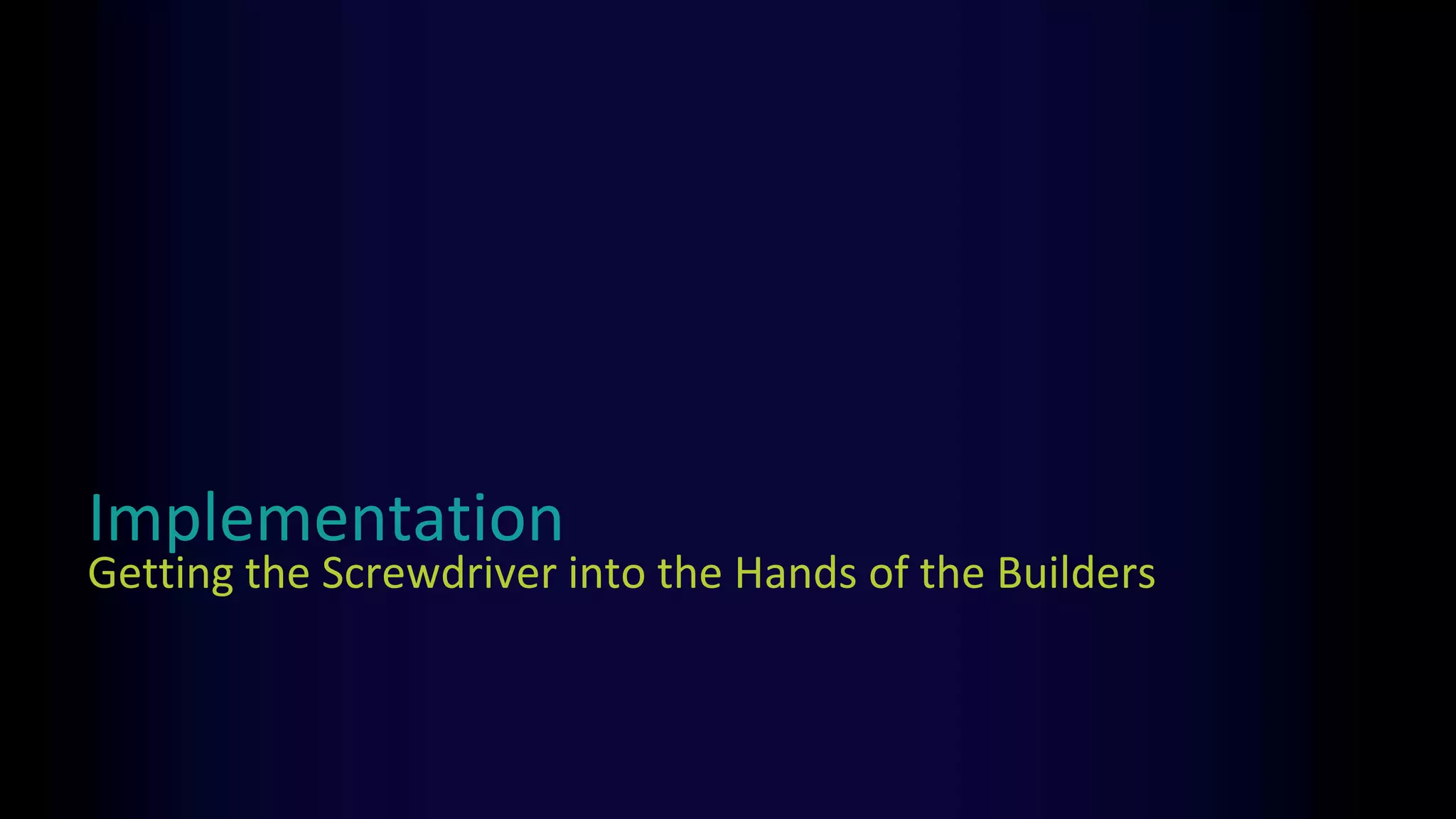 Implementation
Getting the Screwdriver into the Hands of the Builders
 